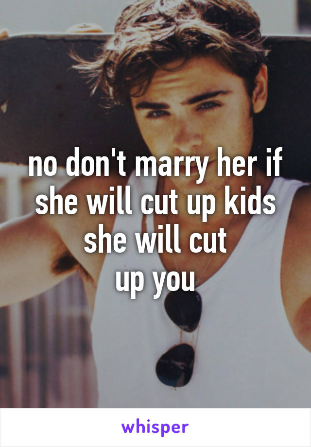 no don't marry her if she will cut up kids she will cut
up you