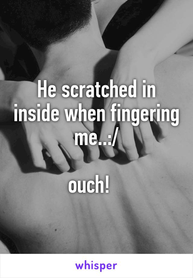 He scratched in inside when fingering me..:/

ouch!   