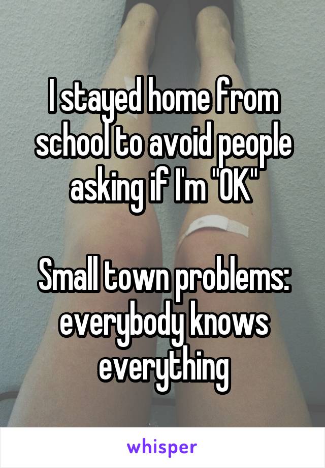 I stayed home from school to avoid people asking if I'm "OK"

Small town problems: everybody knows everything