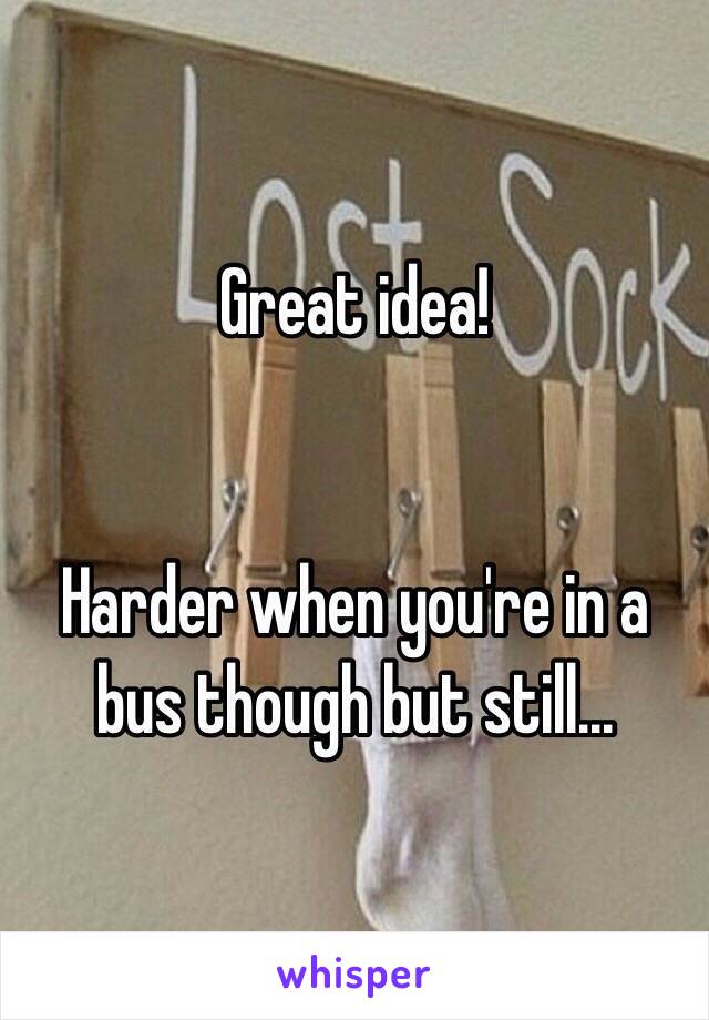 Great idea!


Harder when you're in a bus though but still...