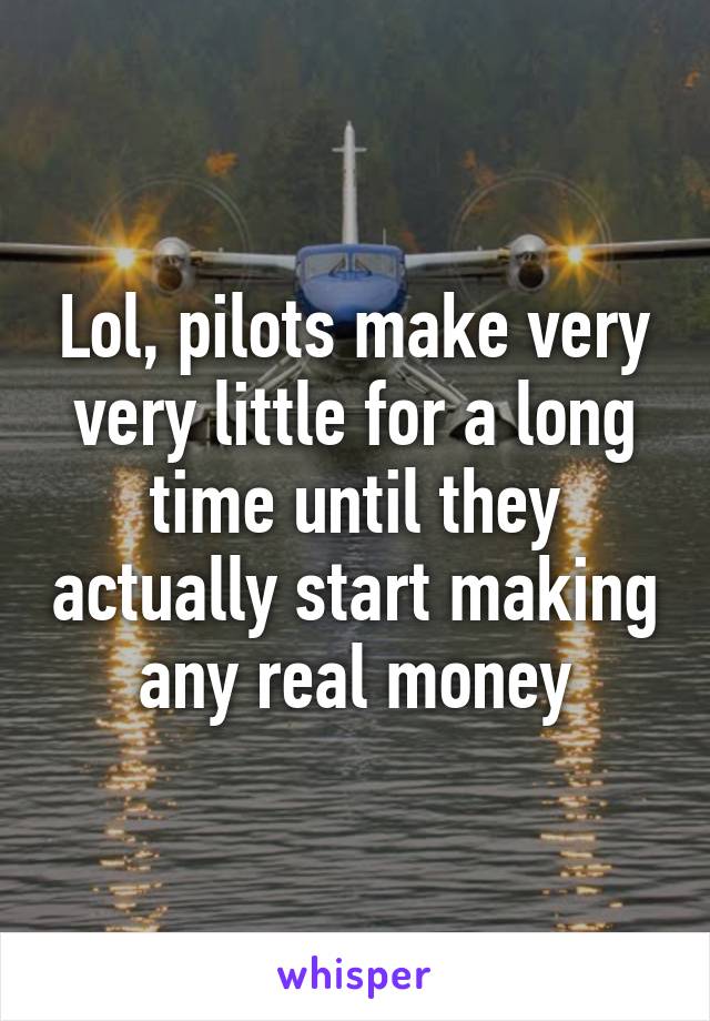 Lol, pilots make very very little for a long time until they actually start making any real money