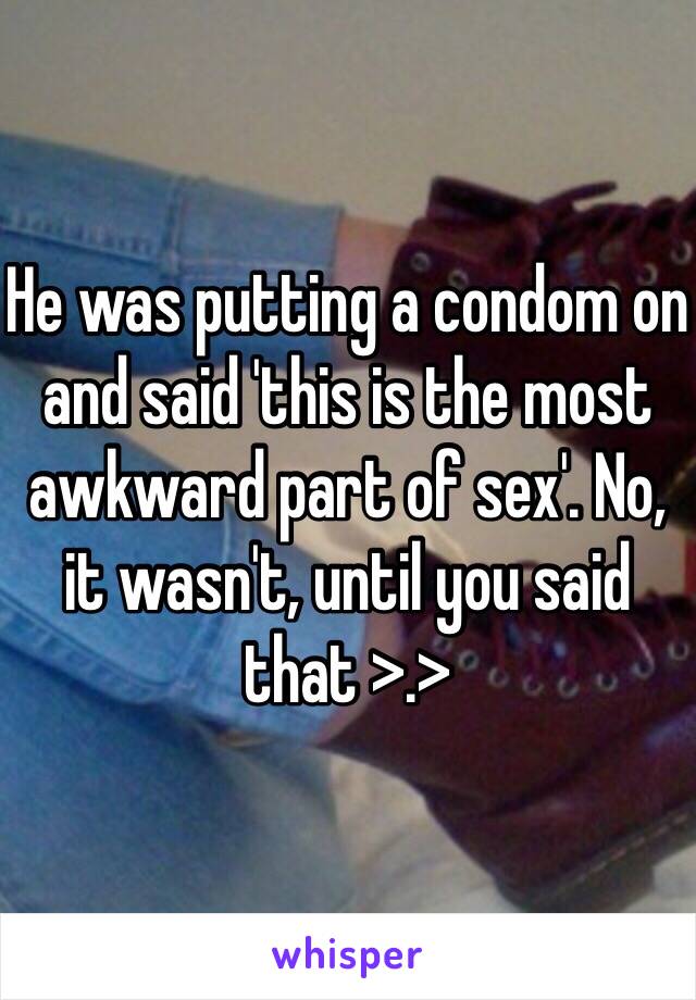 He was putting a condom on and said 'this is the most awkward part of sex'. No, it wasn't, until you said that >.>