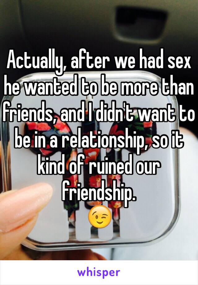 Actually, after we had sex he wanted to be more than friends, and I didn't want to be in a relationship, so it kind of ruined our friendship. 
😉