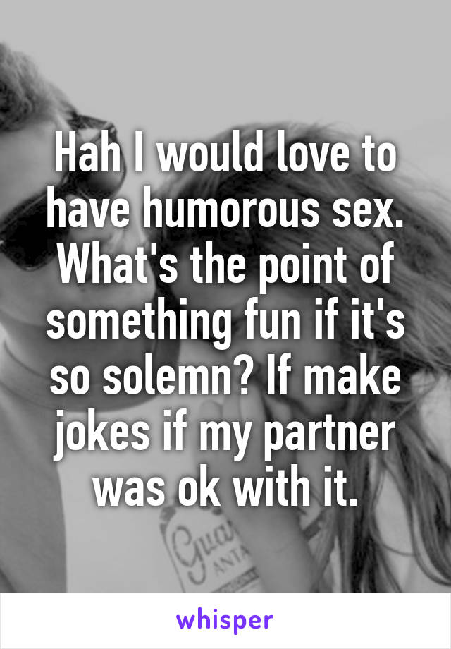 Hah I would love to have humorous sex. What's the point of something fun if it's so solemn? If make jokes if my partner was ok with it.