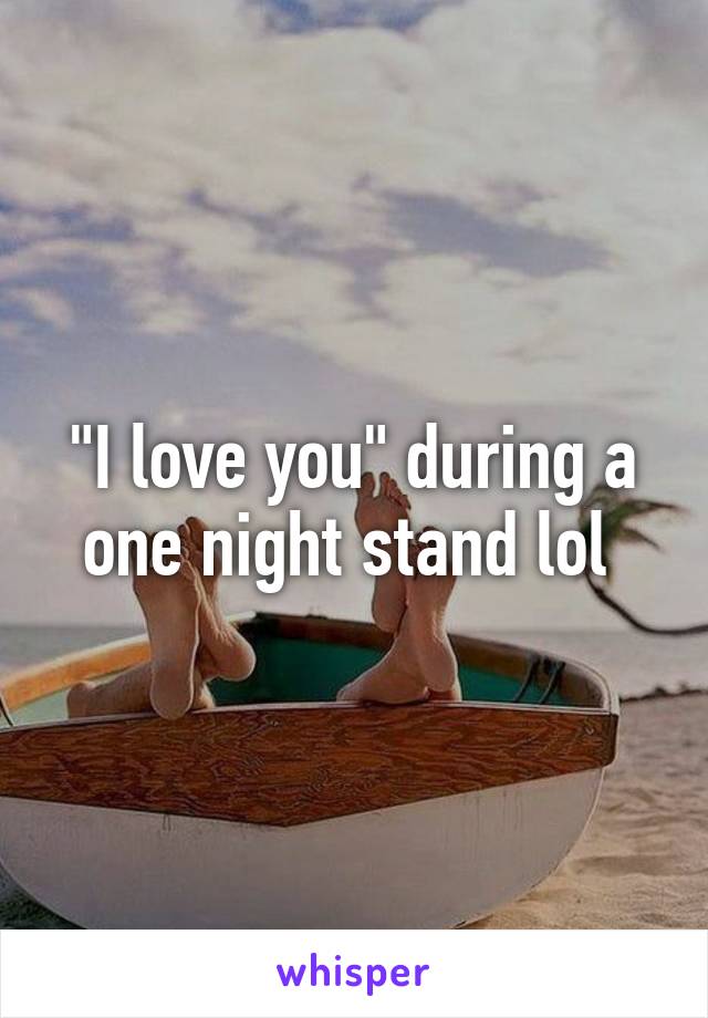 "I love you" during a one night stand lol 