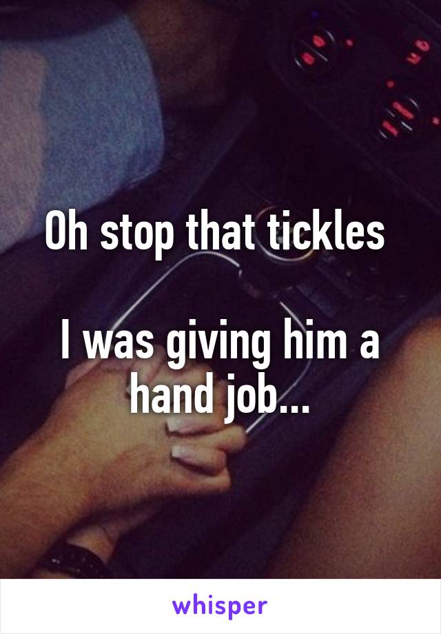 Oh stop that tickles 

I was giving him a hand job...