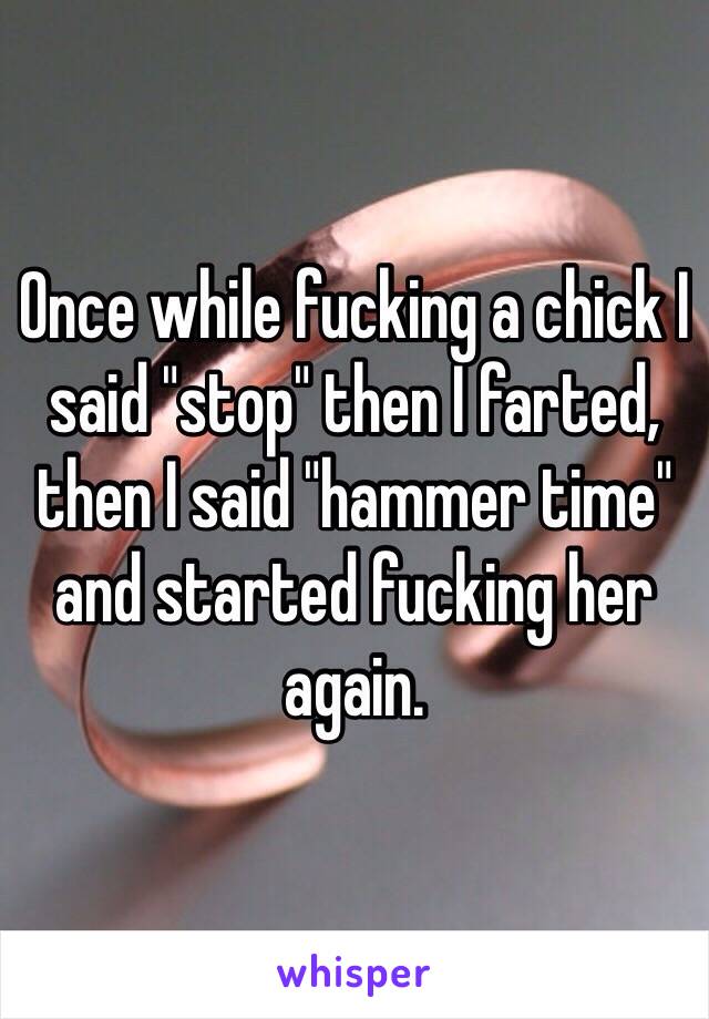 Once while fucking a chick I said "stop" then I farted, then I said "hammer time" and started fucking her again. 