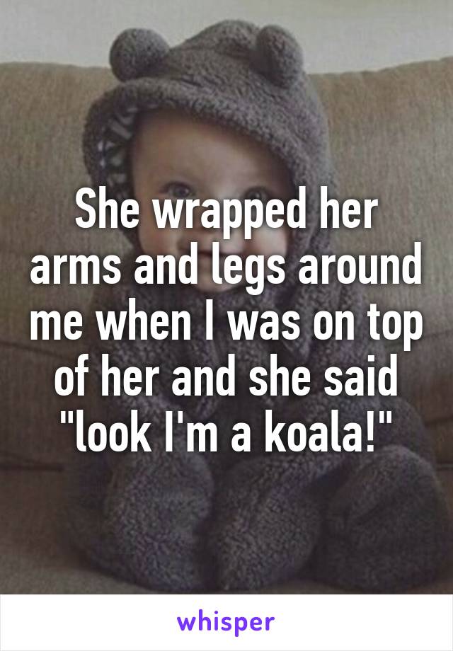 She wrapped her arms and legs around me when I was on top of her and she said "look I'm a koala!"