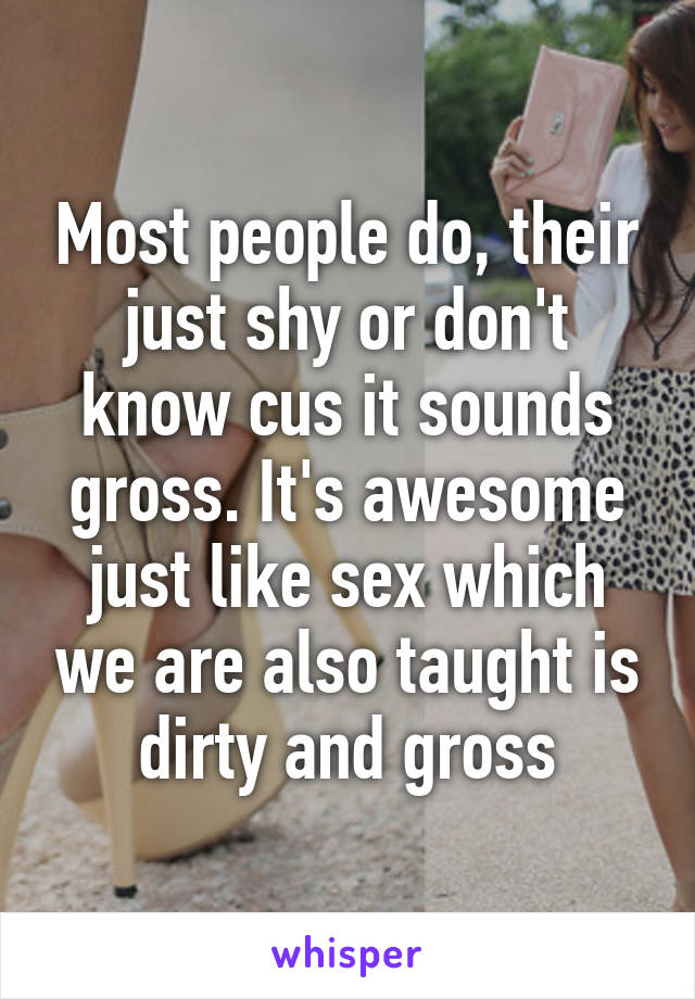 Most people do, their just shy or don't know cus it sounds gross. It's awesome just like sex which we are also taught is dirty and gross