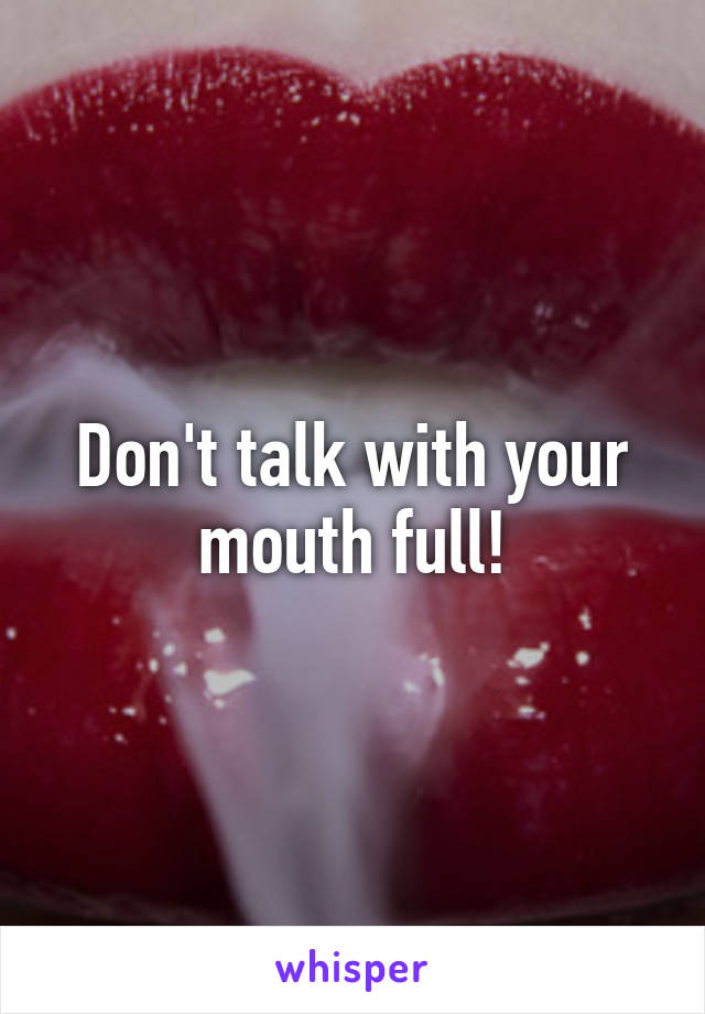 Don't talk with your mouth full!