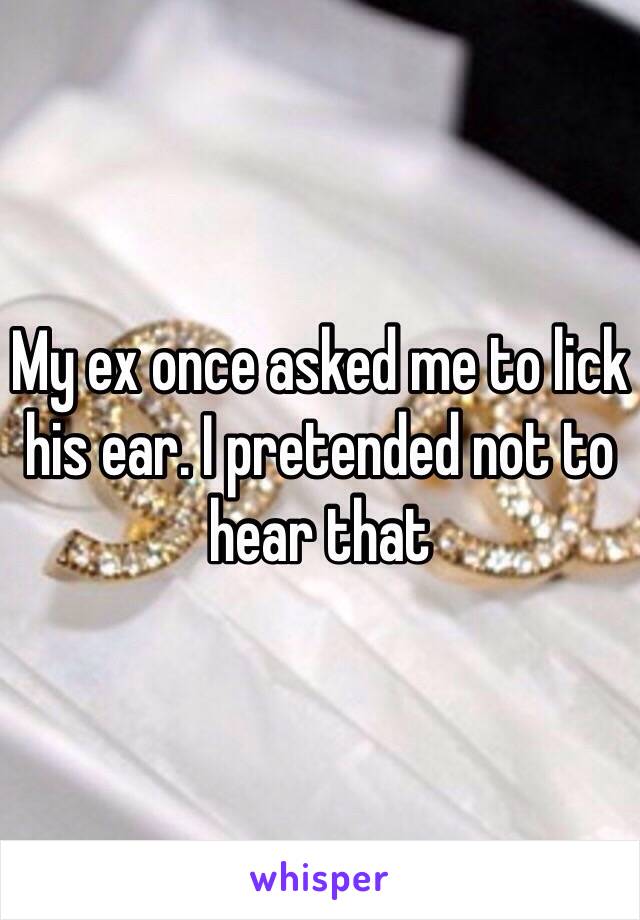 My ex once asked me to lick his ear. I pretended not to hear that