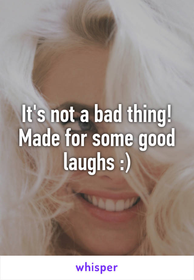 It's not a bad thing! Made for some good laughs :)