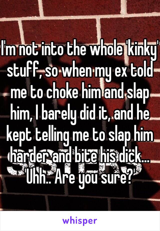 I'm not into the whole 'kinky' stuff, so when my ex told me to choke him and slap him, I barely did it, and he kept telling me to slap him harder and bite his dick... 'Uhh.. Are you sure?'