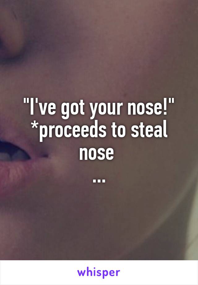 "I've got your nose!" *proceeds to steal nose 
...