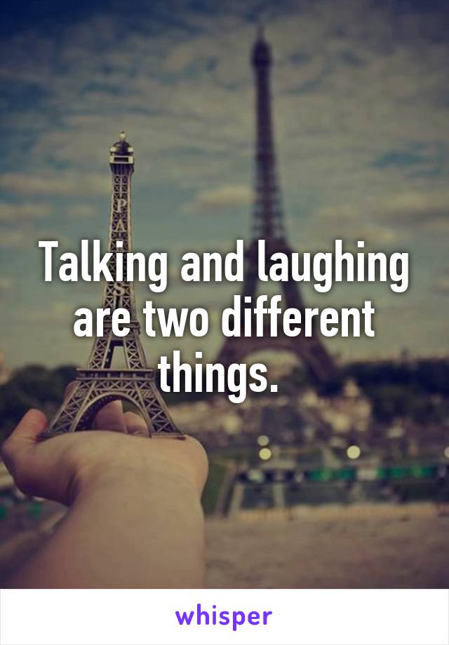 Talking and laughing are two different things. 