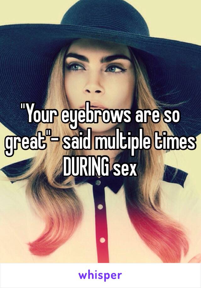 "Your eyebrows are so great"- said multiple times DURING sex