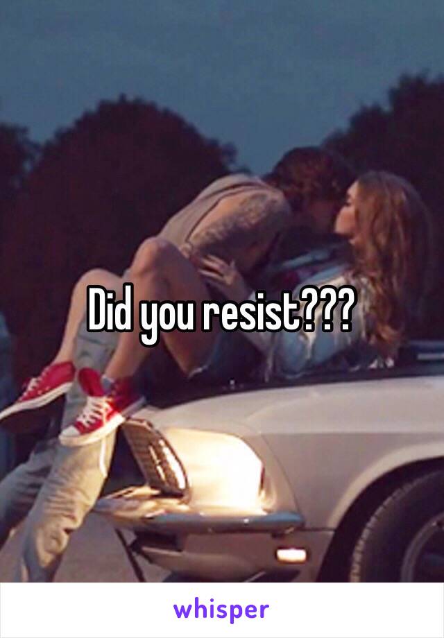 Did you resist???