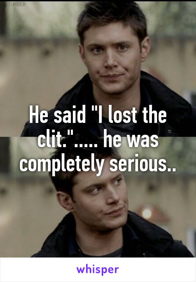 He said "I lost the clit."..... he was completely serious..