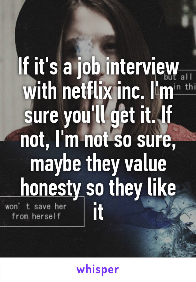 If it's a job interview with netflix inc. I'm sure you'll get it. If not, I'm not so sure, maybe they value honesty so they like it