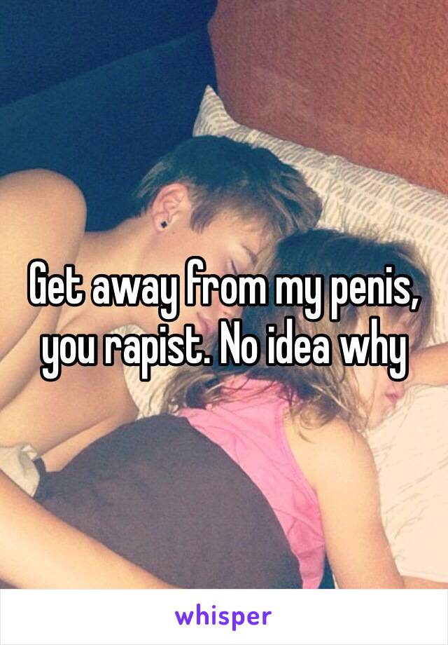 Get away from my penis, you rapist. No idea why