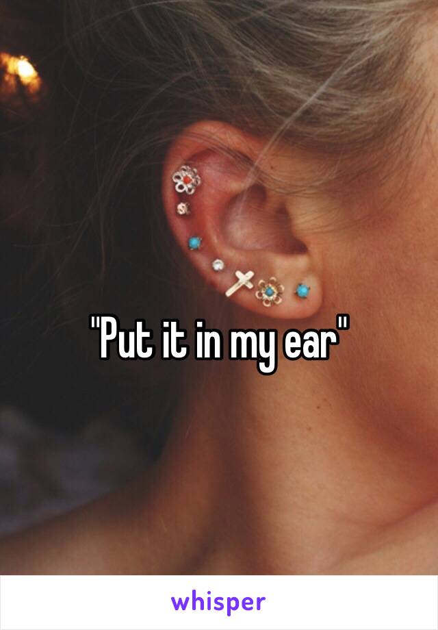 "Put it in my ear"