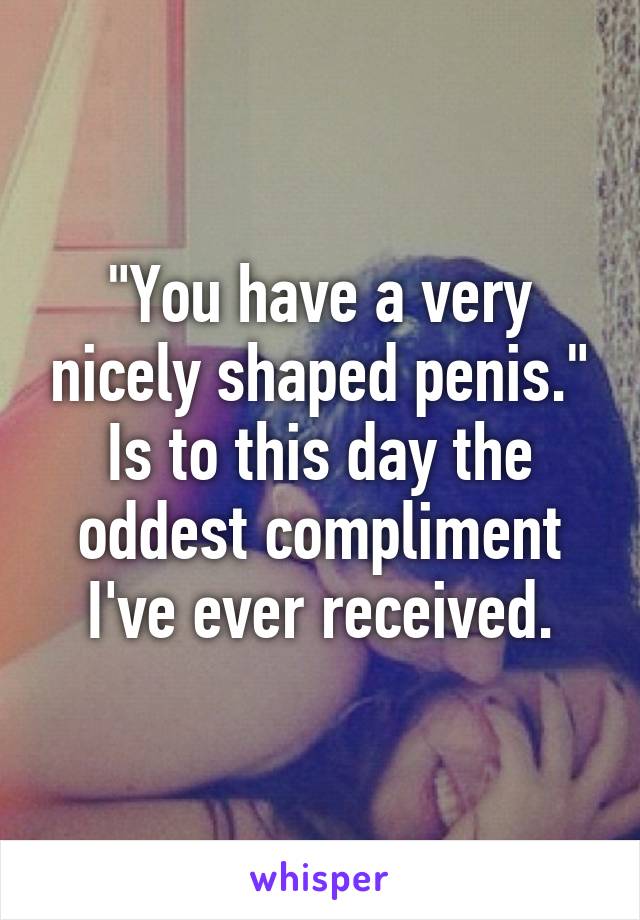 "You have a very nicely shaped penis." Is to this day the oddest compliment I've ever received.