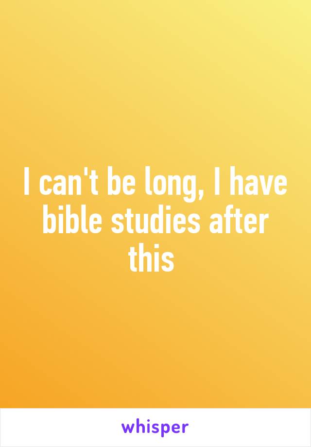 I can't be long, I have bible studies after this 