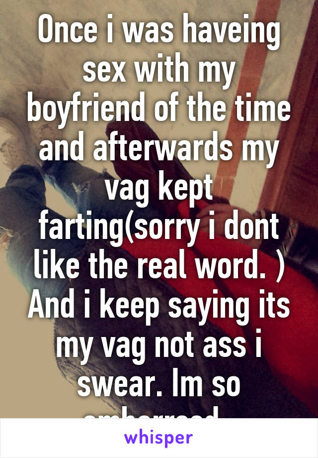 Once i was haveing sex with my boyfriend of the time and afterwards my vag kept farting(sorry i dont like the real word. ) And i keep saying its my vag not ass i swear. Im so embarrsed. 