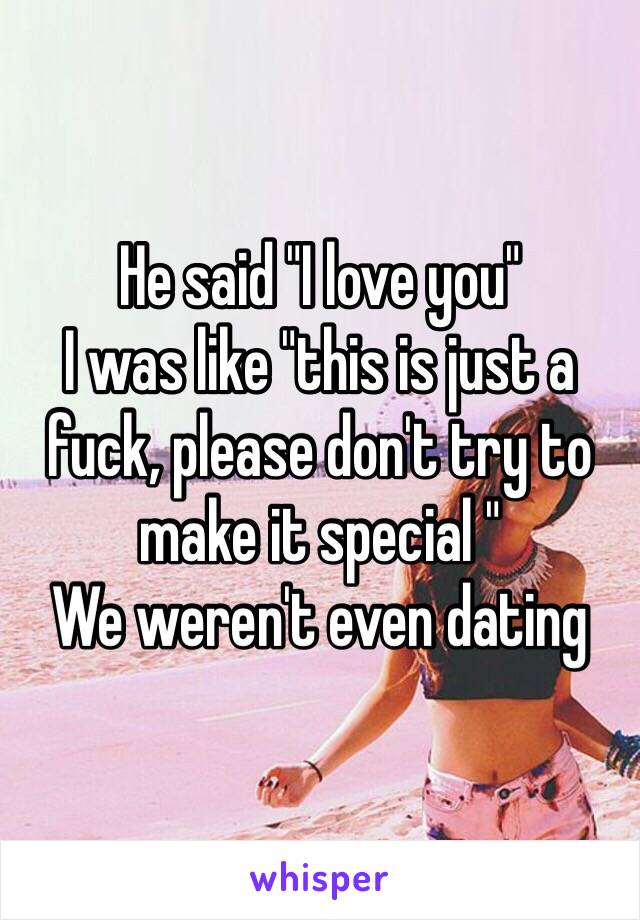 He said "I love you" 
I was like "this is just a fuck, please don't try to make it special "
We weren't even dating 