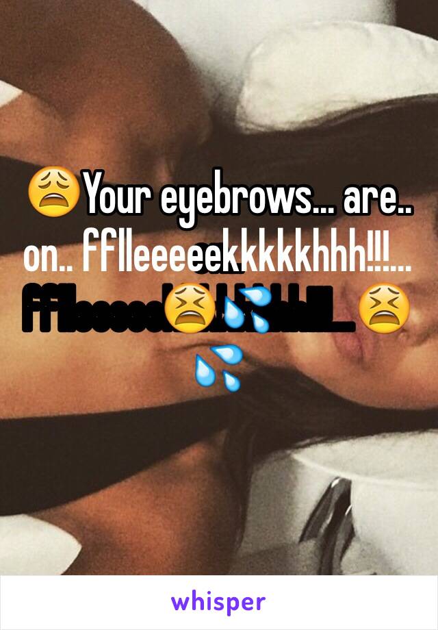 😩Your eyebrows... are.. on.. fflleeeeekkkkkhhh!!!...😫💦