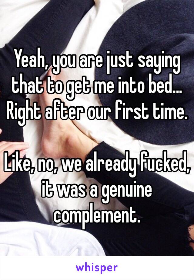 Yeah, you are just saying that to get me into bed...
Right after our first time. 

Like, no, we already fucked, it was a genuine complement.