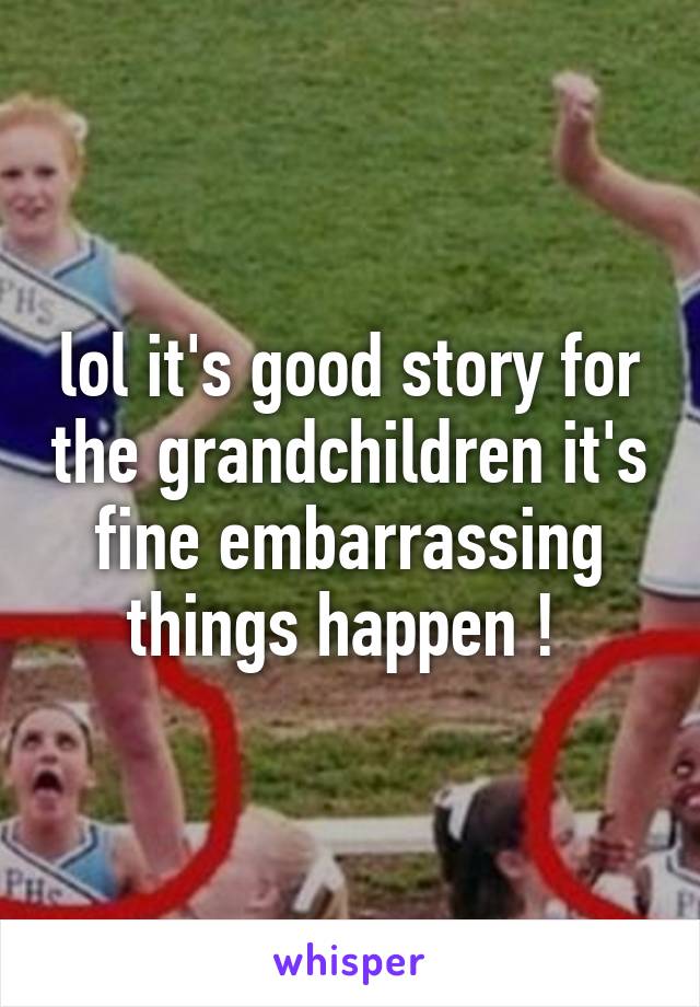 lol it's good story for the grandchildren it's fine embarrassing things happen ! 