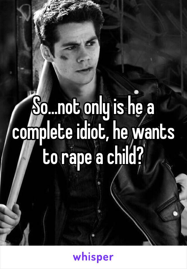 So...not only is he a complete idiot, he wants to rape a child?