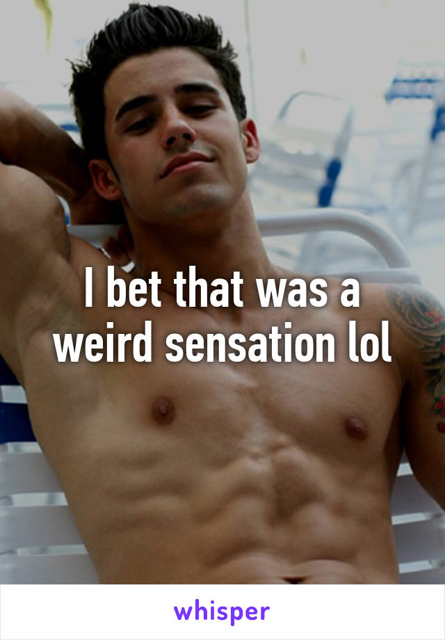 I bet that was a weird sensation lol