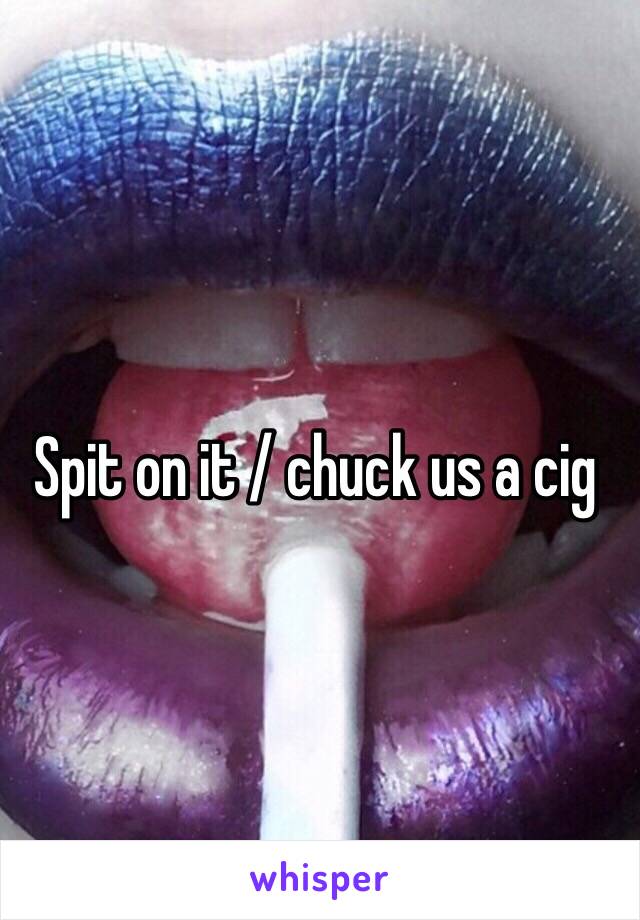 Spit on it / chuck us a cig 