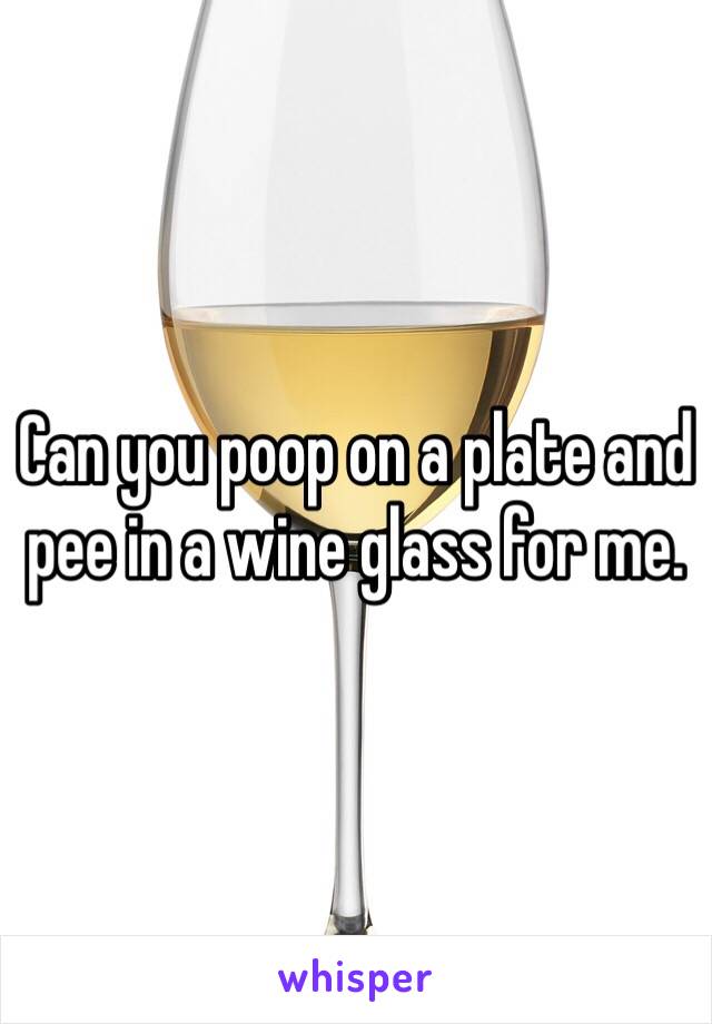 Can you poop on a plate and pee in a wine glass for me.