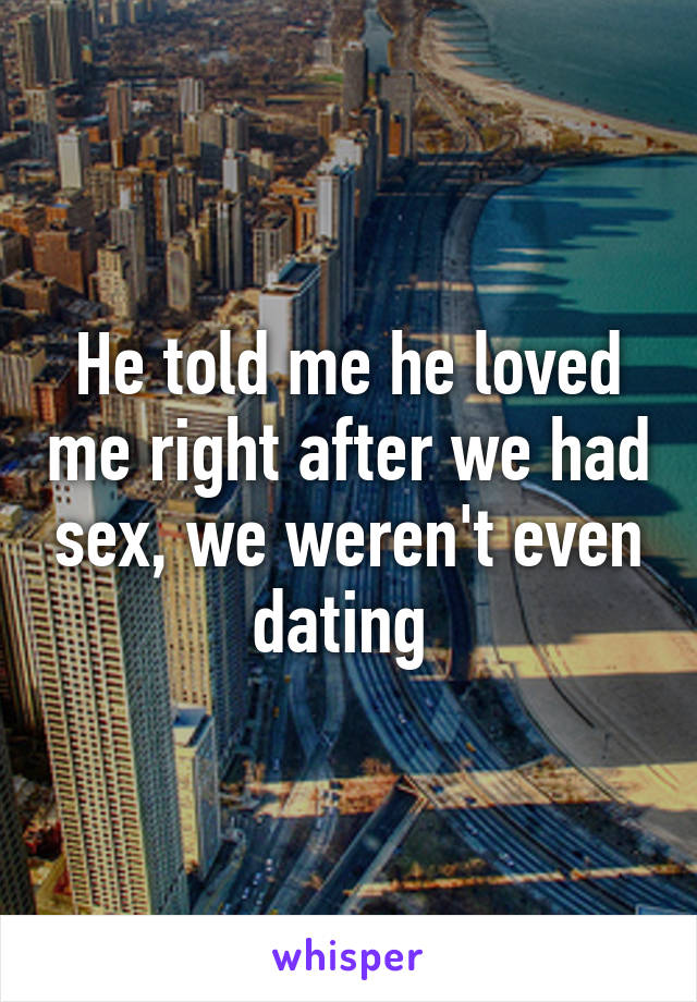 He told me he loved me right after we had sex, we weren't even dating 