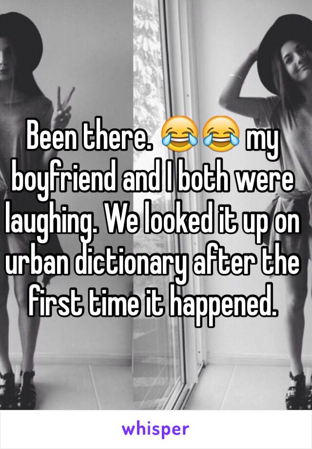 Been there. 😂😂 my boyfriend and I both were laughing. We looked it up on urban dictionary after the first time it happened. 