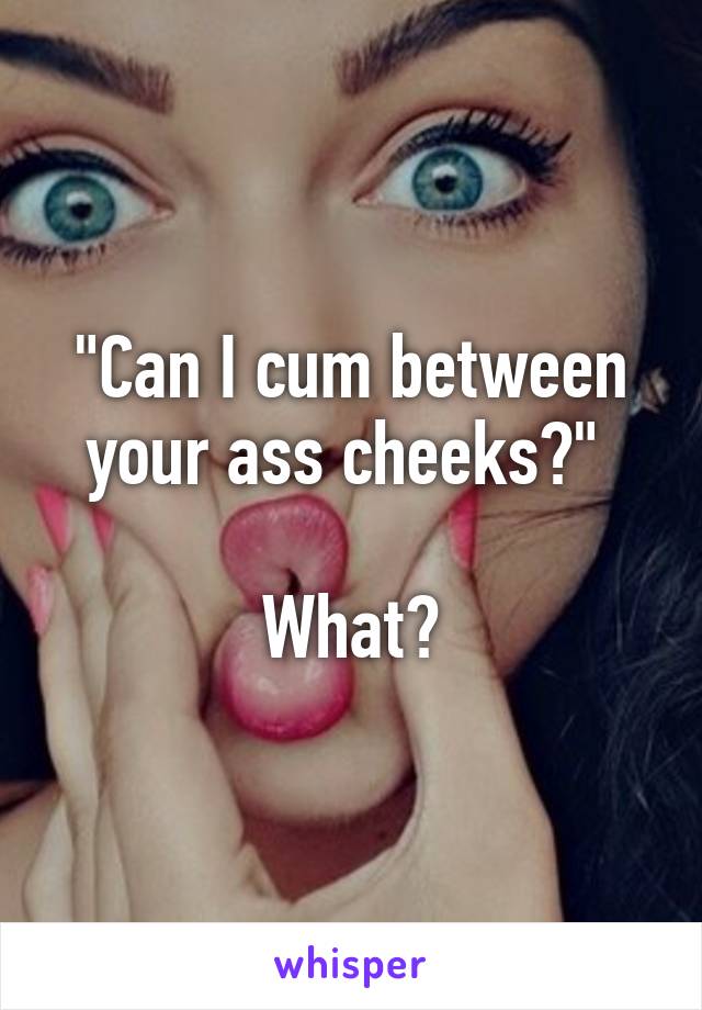 "Can I cum between your ass cheeks?" 

What?