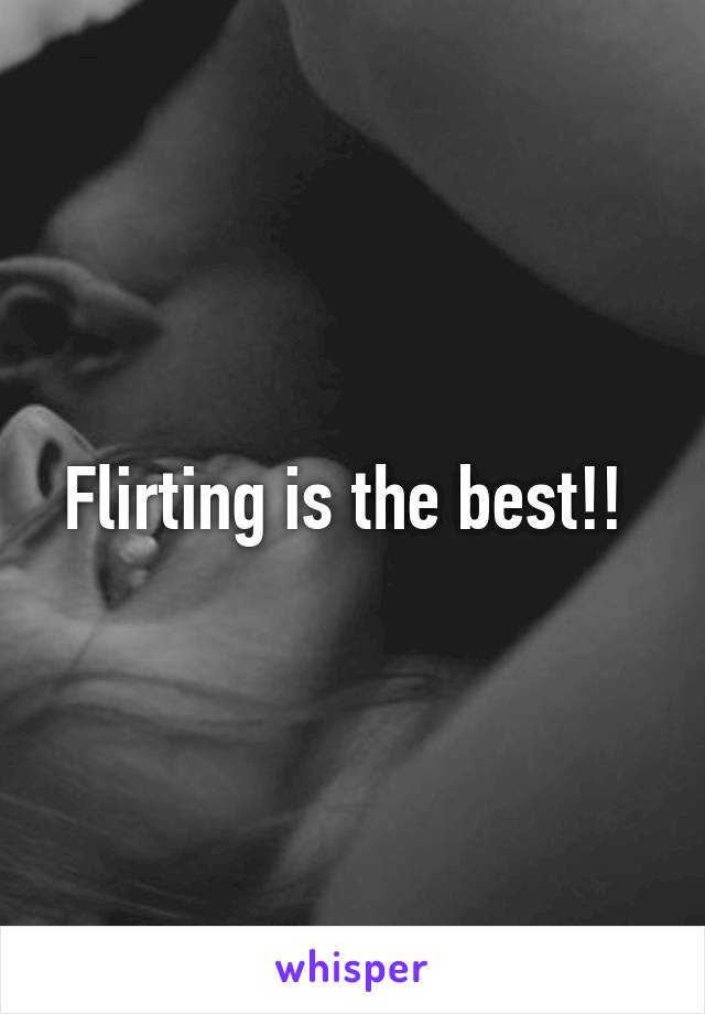 Flirting is the best!! 