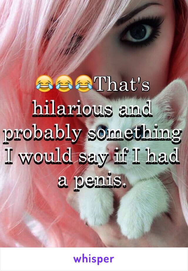 😂😂😂That's hilarious and probably something I would say if I had a penis.