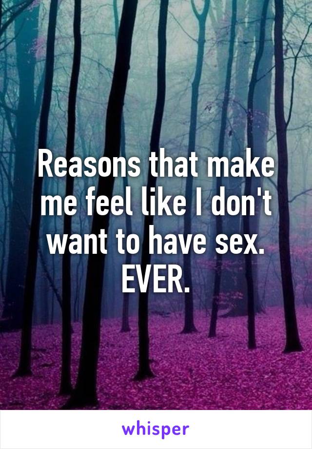 Reasons that make me feel like I don't want to have sex. EVER.