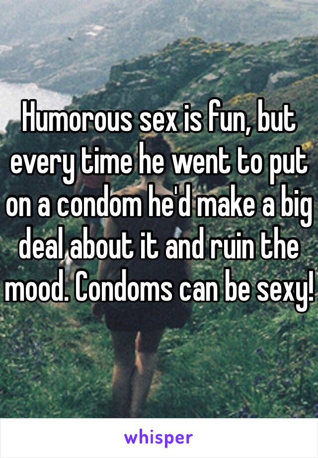 Humorous sex is fun, but every time he went to put on a condom he'd make a big deal about it and ruin the mood. Condoms can be sexy!