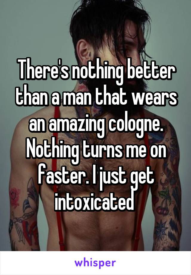 There's nothing better than a man that wears an amazing cologne. Nothing turns me on faster. I just get intoxicated 