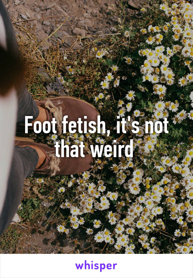 Foot fetish, it's not that weird 