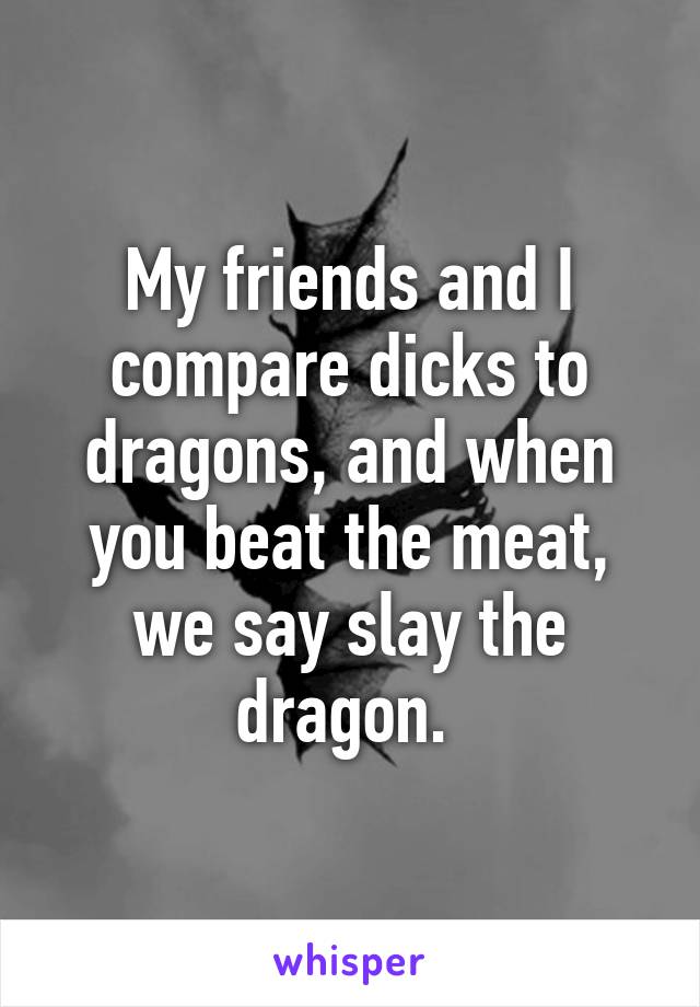 My friends and I compare dicks to dragons, and when you beat the meat, we say slay the dragon. 