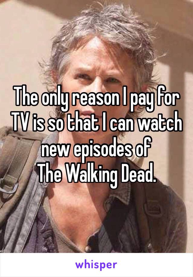 The only reason I pay for TV is so that I can watch new episodes of 
The Walking Dead.  