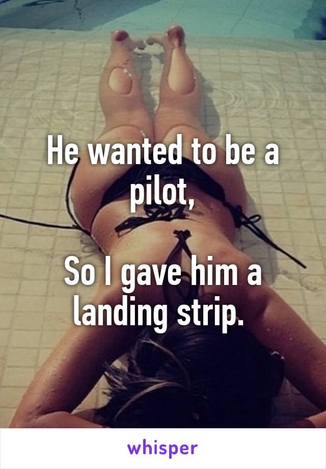 He wanted to be a pilot,

So I gave him a landing strip. 