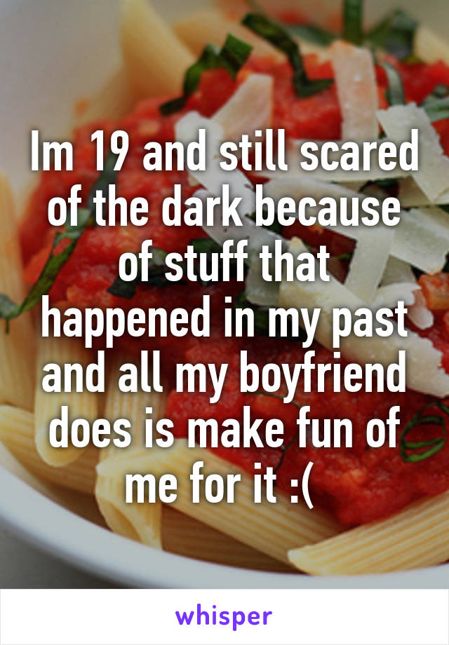 Im 19 and still scared of the dark because of stuff that happened in my past and all my boyfriend does is make fun of me for it :( 