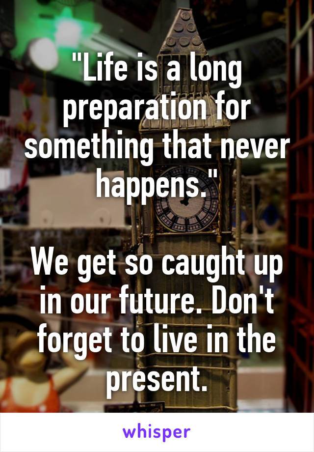 "Life is a long preparation for something that never happens."

We get so caught up in our future. Don't forget to live in the present.